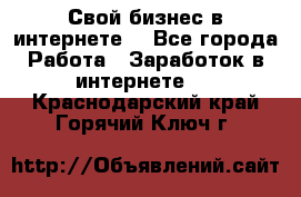 Свой бизнес в интернете. - Все города Работа » Заработок в интернете   . Краснодарский край,Горячий Ключ г.